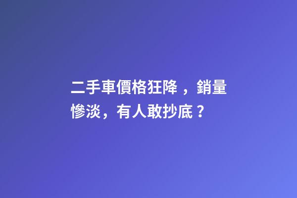 二手車價格狂降，銷量慘淡，有人敢抄底？